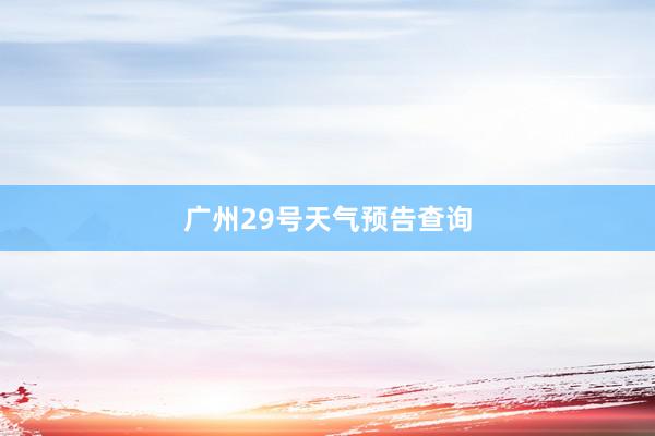 广州29号天气预告查询