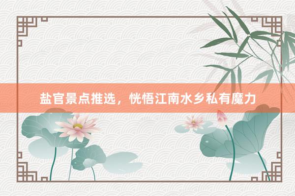 盐官景点推选，恍悟江南水乡私有魔力