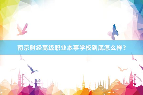 南京财经高级职业本事学校到底怎么样？