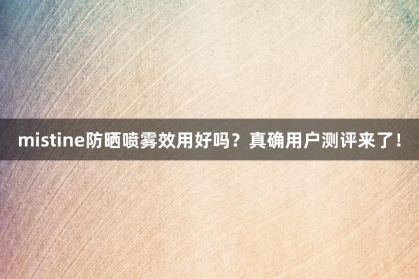 mistine防晒喷雾效用好吗？真确用户测评来了！