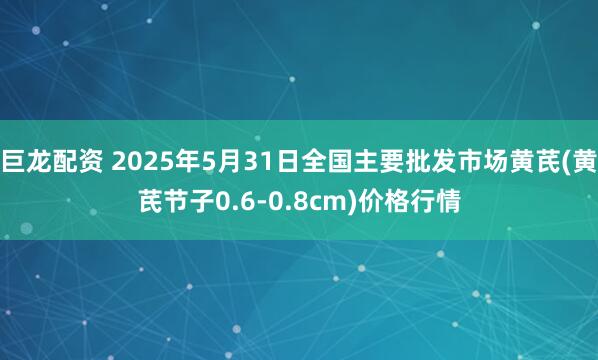巨龙配资 2025年5月31日全国主要批发市场黄芪(黄芪节子0.6-0.8cm)价格行情