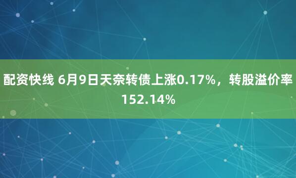 配资快线 6月9日天奈转债上涨0.17%，转股溢价率152.14%