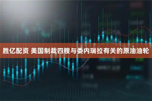 胜亿配资 美国制裁四艘与委内瑞拉有关的原油油轮