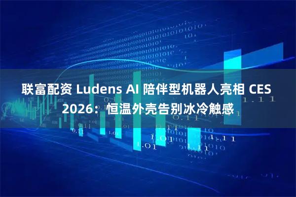 联富配资 Ludens AI 陪伴型机器人亮相 CES 2026：恒温外壳告别冰冷触感