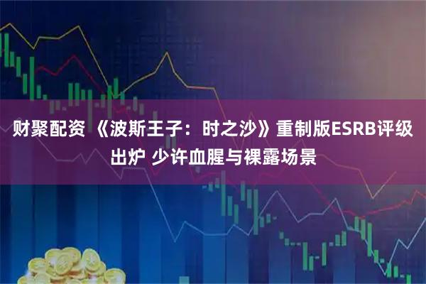 财聚配资 《波斯王子：时之沙》重制版ESRB评级出炉 少许血腥与裸露场景