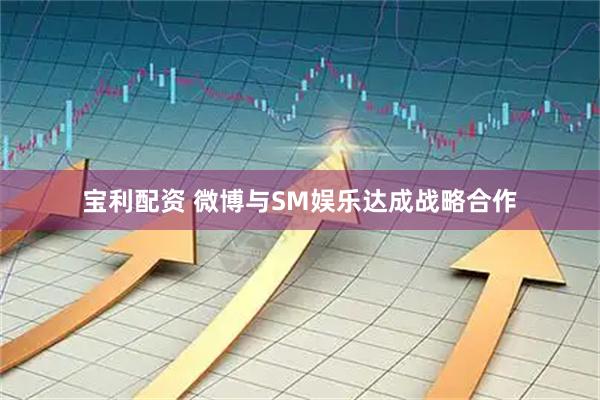 宝利配资 微博与SM娱乐达成战略合作