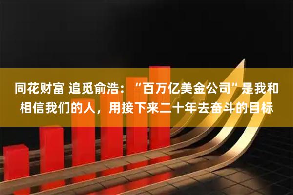 同花财富 追觅俞浩：“百万亿美金公司”是我和相信我们的人，用接下来二十年去奋斗的目标