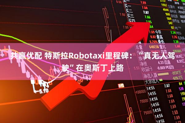 共赢优配 特斯拉Robotaxi里程碑：“真无人驾驶”在奥斯丁上路