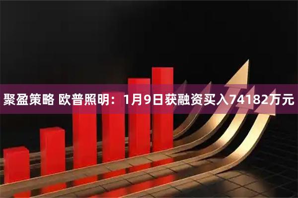聚盈策略 欧普照明：1月9日获融资买入74182万元