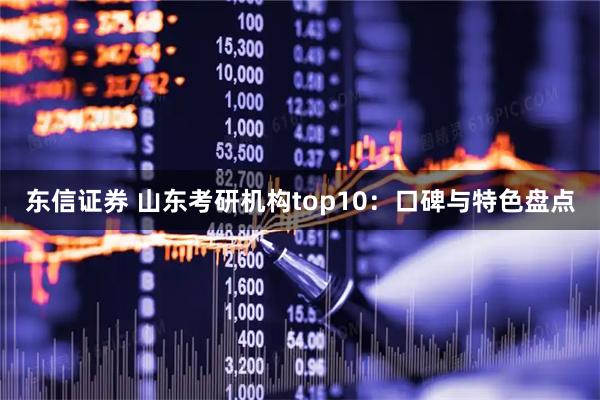 东信证券 山东考研机构top10：口碑与特色盘点